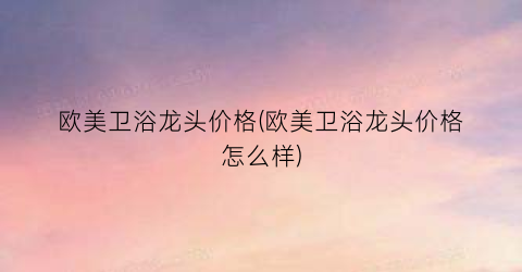 欧美卫浴龙头价格(欧美卫浴龙头价格怎么样)