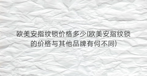 欧美安指纹锁价格多少(欧美安指纹锁的价格与其他品牌有何不同)