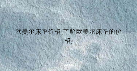 “欧美尔床垫价格(了解欧美尔床垫的价格)