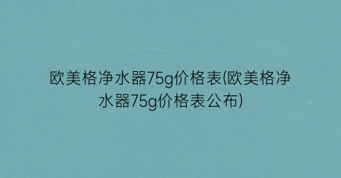 欧美格净水器75g价格表(欧美格净水器75g价格表公布)