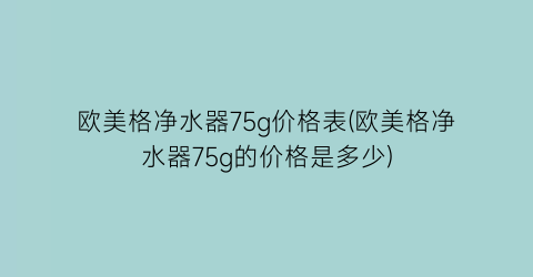 欧美格净水器75g价格表(欧美格净水器75g的价格是多少)