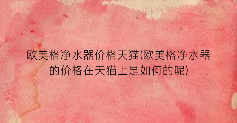 欧美格净水器价格天猫(欧美格净水器的价格在天猫上是如何的呢)