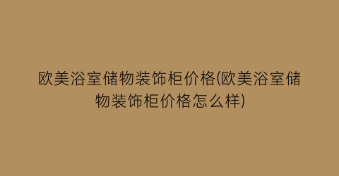 “欧美浴室储物装饰柜价格(欧美浴室储物装饰柜价格怎么样)