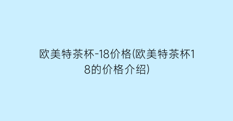 欧美特茶杯-18价格(欧美特茶杯18的价格介绍)