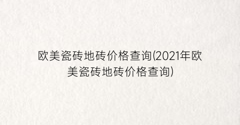 欧美瓷砖地砖价格查询(2021年欧美瓷砖地砖价格查询)