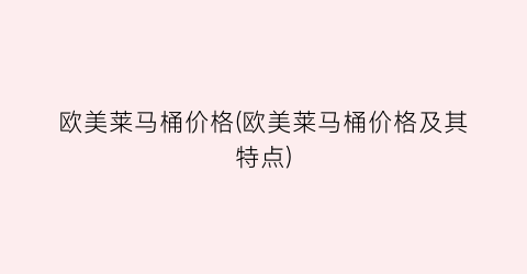 欧美莱马桶价格(欧美莱马桶价格及其特点)