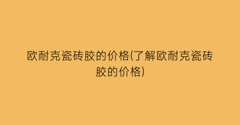 欧耐克瓷砖胶的价格(了解欧耐克瓷砖胶的价格)