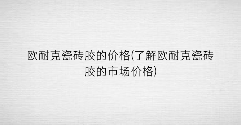 “欧耐克瓷砖胶的价格(了解欧耐克瓷砖胶的市场价格)