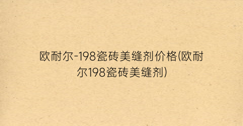 欧耐尔-198瓷砖美缝剂价格(欧耐尔198瓷砖美缝剂)