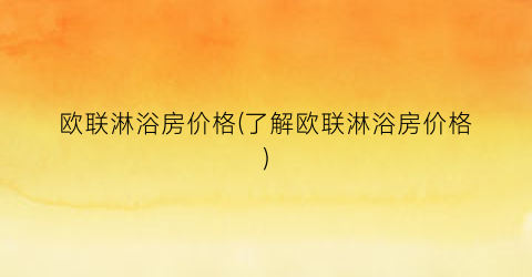 欧联淋浴房价格(了解欧联淋浴房价格)