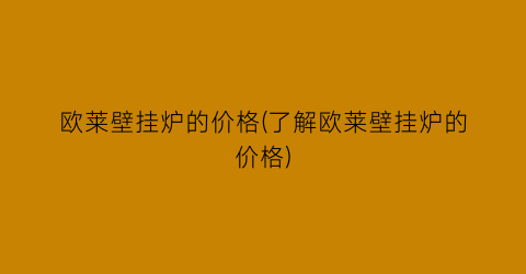 欧莱壁挂炉的价格(了解欧莱壁挂炉的价格)