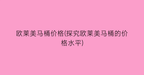 欧莱美马桶价格(探究欧莱美马桶的价格水平)