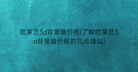 “欧莱艺3d背景墙价格(了解欧莱艺3d背景墙价格的几点建议)