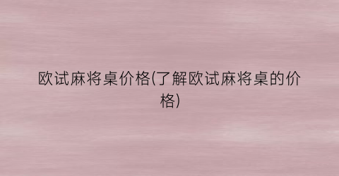 欧试麻将桌价格(了解欧试麻将桌的价格)