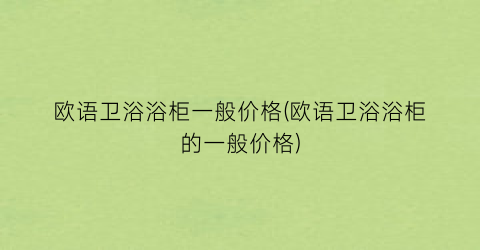 欧语卫浴浴柜一般价格(欧语卫浴浴柜的一般价格)