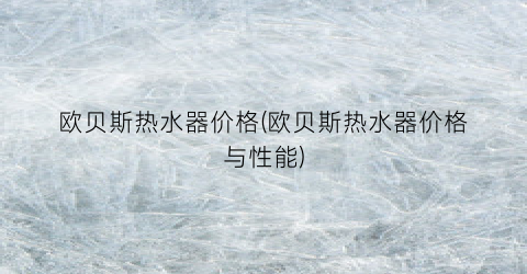 欧贝斯热水器价格(欧贝斯热水器价格与性能)