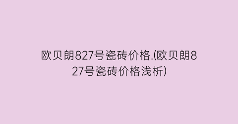 欧贝朗827号瓷砖价格.(欧贝朗827号瓷砖价格浅析)