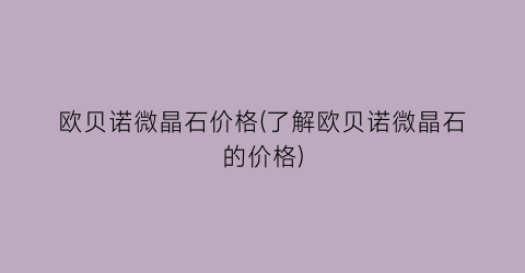 “欧贝诺微晶石价格(了解欧贝诺微晶石的价格)