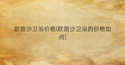 欧路沙卫浴价格(欧路沙卫浴的价格如何)