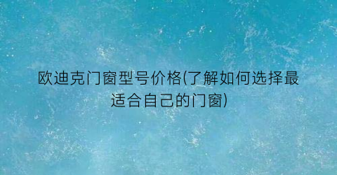 欧迪克门窗型号价格(了解如何选择最适合自己的门窗)