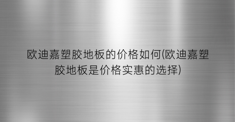 欧迪嘉塑胶地板的价格如何(欧迪嘉塑胶地板是价格实惠的选择)