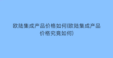 欧陆集成产品价格如何(欧陆集成产品价格究竟如何)