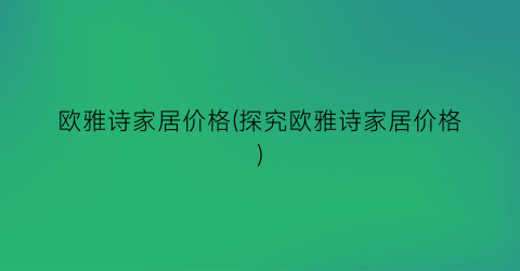 欧雅诗家居价格(探究欧雅诗家居价格)