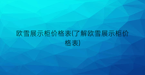 欧雪展示柜价格表(了解欧雪展示柜价格表)
