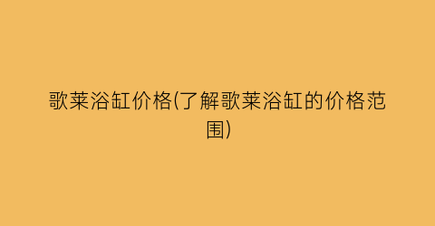 歌莱浴缸价格(了解歌莱浴缸的价格范围)