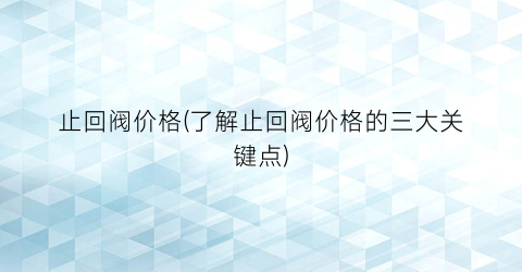 止回阀价格(了解止回阀价格的三大关键点)