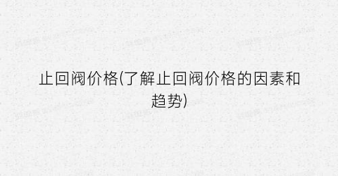 止回阀价格(了解止回阀价格的因素和趋势)