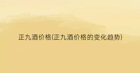 正九酒价格(正九酒价格的变化趋势)