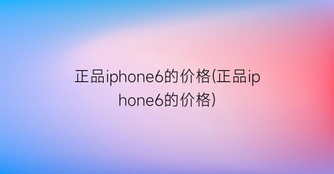 “正品iphone6的价格(正品iphone6的价格)