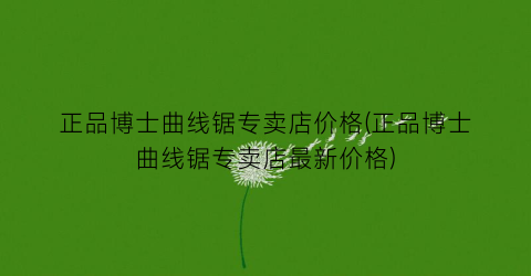正品博士曲线锯专卖店价格(正品博士曲线锯专卖店最新价格)