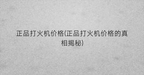正品打火机价格(正品打火机价格的真相揭秘)