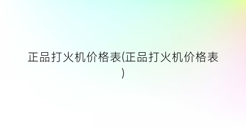 正品打火机价格表(正品打火机价格表)