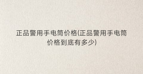 正品警用手电筒价格(正品警用手电筒价格到底有多少)