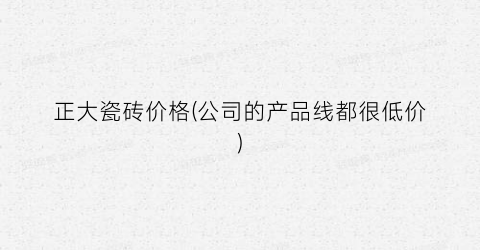 正大瓷砖价格(公司的产品线都很低价)