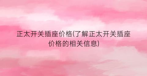 正太开关插座价格(了解正太开关插座价格的相关信息)