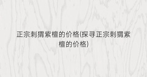 正宗刺猬紫檀的价格(探寻正宗刺猬紫檀的价格)
