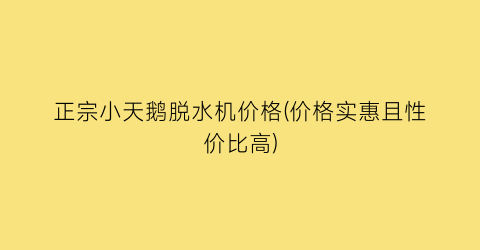 正宗小天鹅脱水机价格(价格实惠且性价比高)