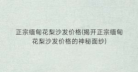 正宗缅甸花梨沙发价格(揭开正宗缅甸花梨沙发价格的神秘面纱)