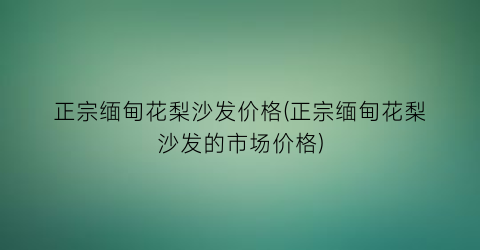 正宗缅甸花梨沙发价格(正宗缅甸花梨沙发的市场价格)