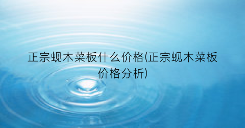 正宗蚬木菜板什么价格(正宗蚬木菜板价格分析)