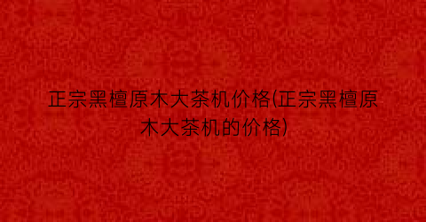 正宗黑檀原木大茶机价格(正宗黑檀原木大茶机的价格)