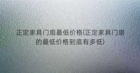 正定家具门扇最低价格(正定家具门扇的最低价格到底有多低)
