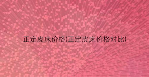 正定皮床价格(正定皮床价格对比)