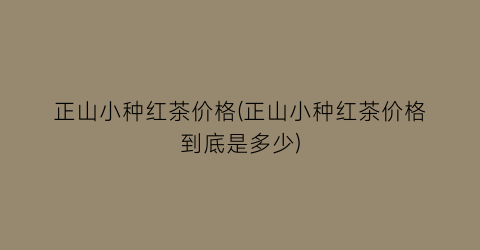 正山小种红茶价格(正山小种红茶价格到底是多少)