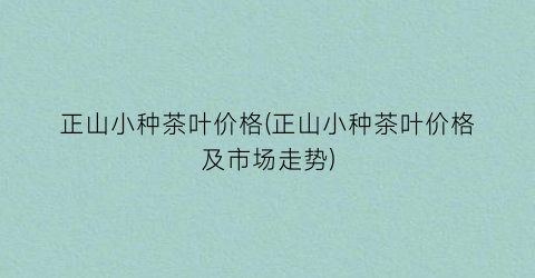 正山小种茶叶价格(正山小种茶叶价格及市场走势)