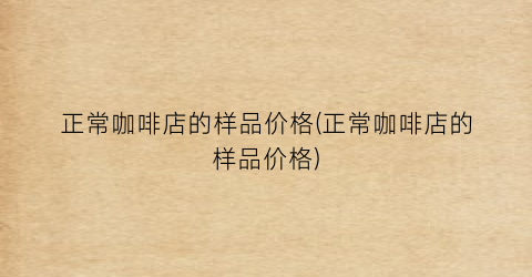 正常咖啡店的样品价格(正常咖啡店的样品价格)